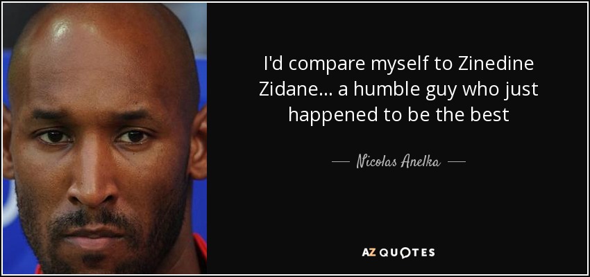 I'd compare myself to Zinedine Zidane... a humble guy who just happened to be the best - Nicolas Anelka