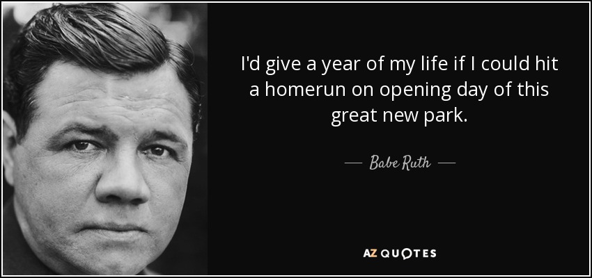 I'd give a year of my life if I could hit a homerun on opening day of this great new park. - Babe Ruth
