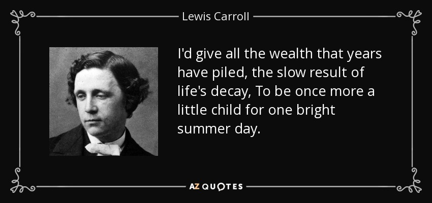 I'd give all the wealth that years have piled, the slow result of life's decay, To be once more a little child for one bright summer day. - Lewis Carroll
