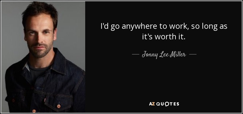 I'd go anywhere to work, so long as it's worth it. - Jonny Lee Miller