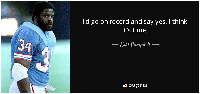 I'd go on record and say yes, I think it's time. - Earl Campbell