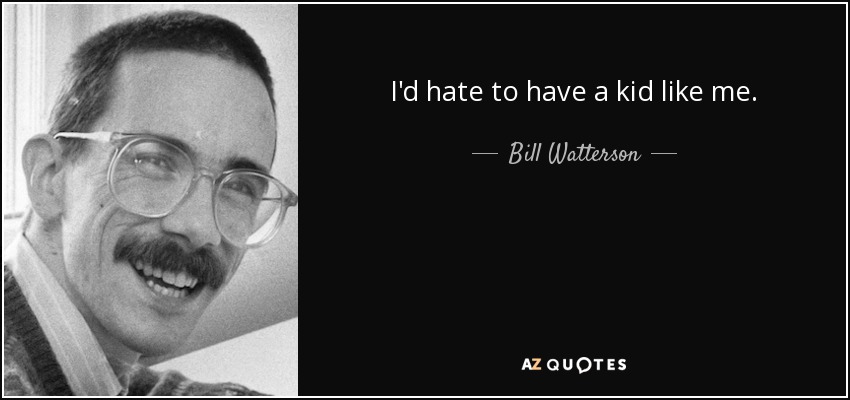 I'd hate to have a kid like me. - Bill Watterson