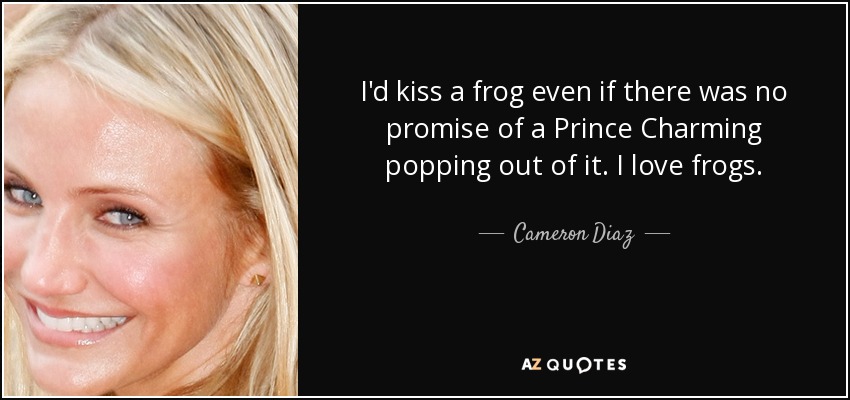I'd kiss a frog even if there was no promise of a Prince Charming popping out of it. I love frogs. - Cameron Diaz
