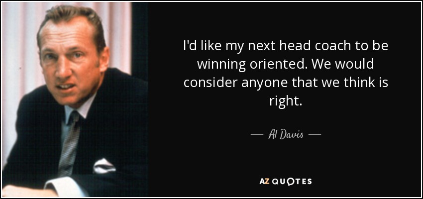 I'd like my next head coach to be winning oriented. We would consider anyone that we think is right. - Al Davis