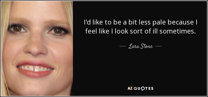 I'd like to be a bit less pale because I feel like I look sort of ill sometimes. - Lara Stone