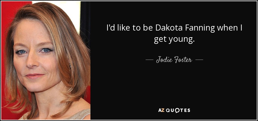 I'd like to be Dakota Fanning when I get young. - Jodie Foster