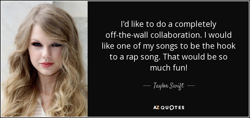 I'd like to do a completely off-the-wall collaboration. I would like one of my songs to be the hook to a rap song. That would be so much fun! - Taylor Swift