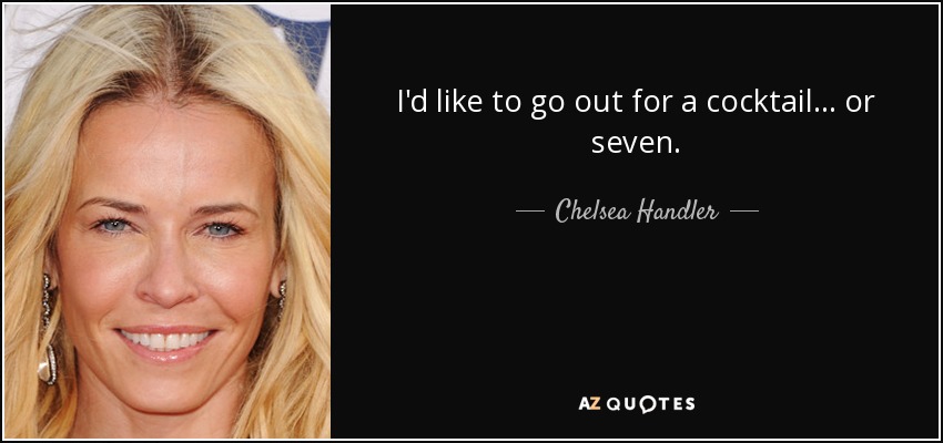 I'd like to go out for a cocktail... or seven. - Chelsea Handler