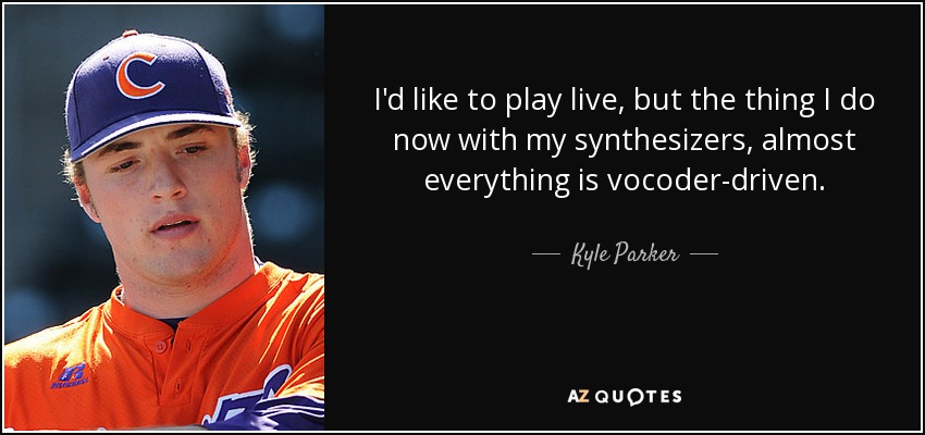 I'd like to play live, but the thing I do now with my synthesizers, almost everything is vocoder-driven. - Kyle Parker