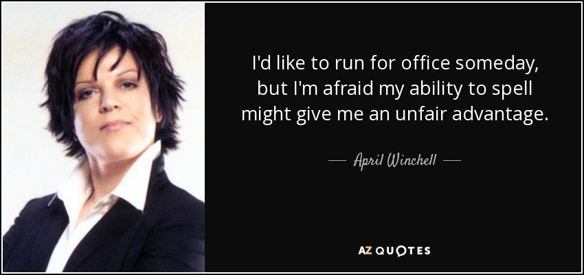 I'd like to run for office someday, but I'm afraid my ability to spell might give me an unfair advantage. - April Winchell