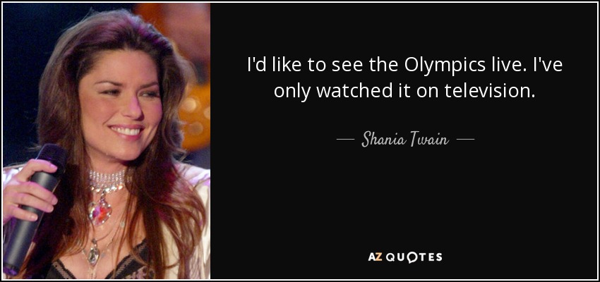 I'd like to see the Olympics live. I've only watched it on television. - Shania Twain