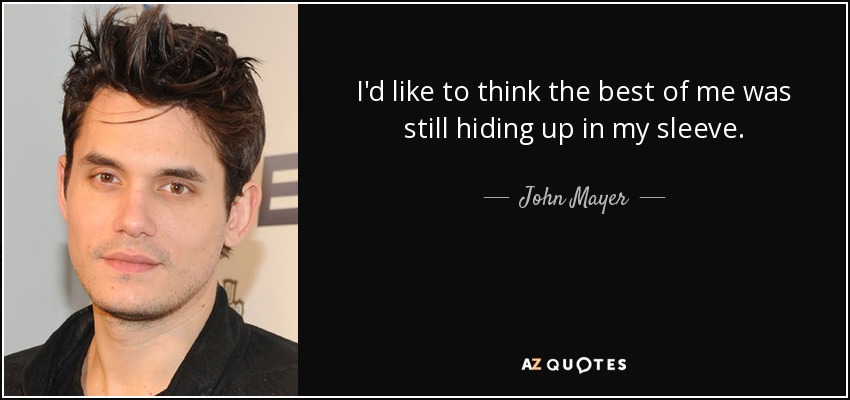 I'd like to think the best of me was still hiding up in my sleeve. - John Mayer