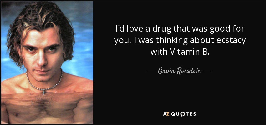 I'd love a drug that was good for you, I was thinking about ecstacy with Vitamin B. - Gavin Rossdale