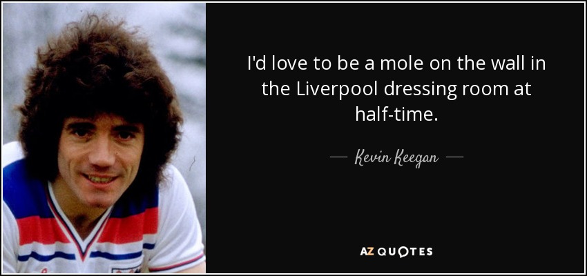 I'd love to be a mole on the wall in the Liverpool dressing room at half-time. - Kevin Keegan