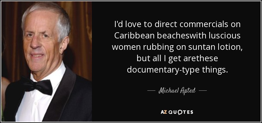I'd love to direct commercials on Caribbean beacheswith luscious women rubbing on suntan lotion, but all I get arethese documentary-type things. - Michael Apted