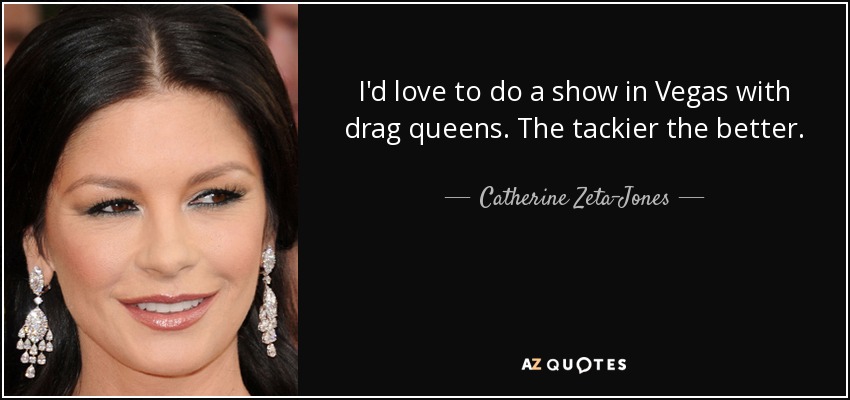 I'd love to do a show in Vegas with drag queens. The tackier the better. - Catherine Zeta-Jones
