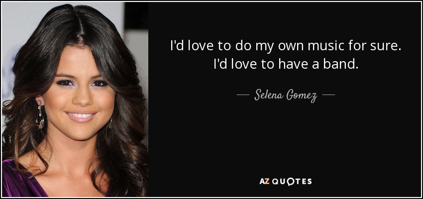 I'd love to do my own music for sure. I'd love to have a band. - Selena Gomez