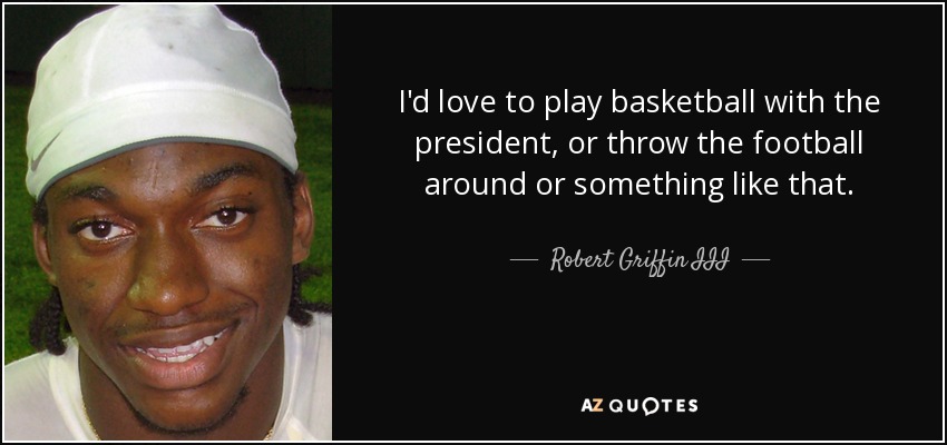 I'd love to play basketball with the president, or throw the football around or something like that. - Robert Griffin III