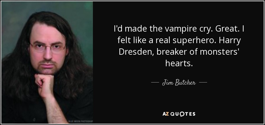 I'd made the vampire cry. Great. I felt like a real superhero. Harry Dresden, breaker of monsters' hearts. - Jim Butcher