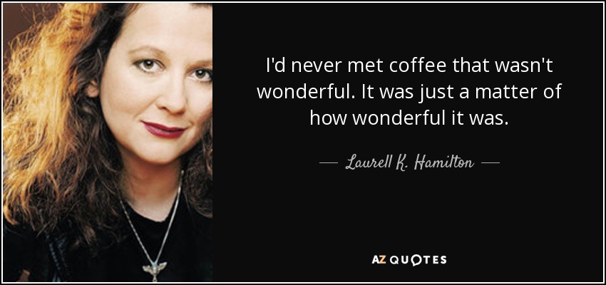 I'd never met coffee that wasn't wonderful. It was just a matter of how wonderful it was. - Laurell K. Hamilton