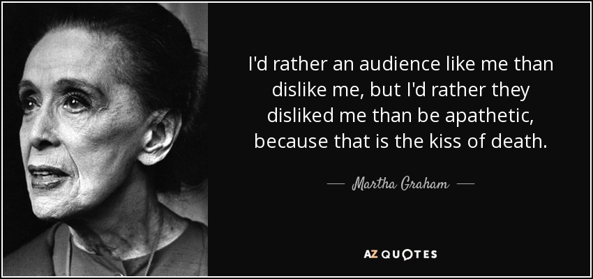 I'd rather an audience like me than dislike me, but I'd rather they disliked me than be apathetic, because that is the kiss of death. - Martha Graham