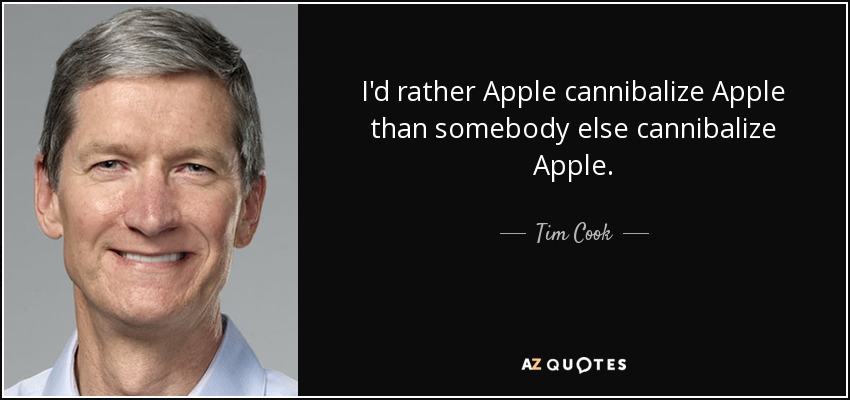 I'd rather Apple cannibalize Apple than somebody else cannibalize Apple. - Tim Cook