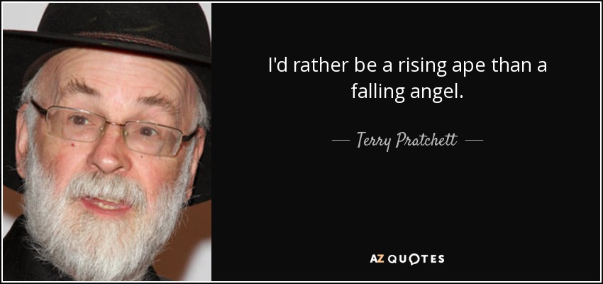 I'd rather be a rising ape than a falling angel. - Terry Pratchett
