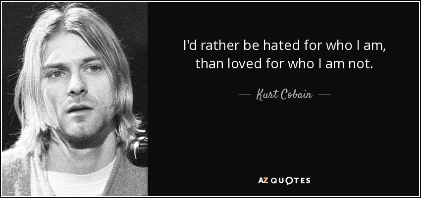 Kurt Cobain quote: I'd rather be hated for who I am, than loved...