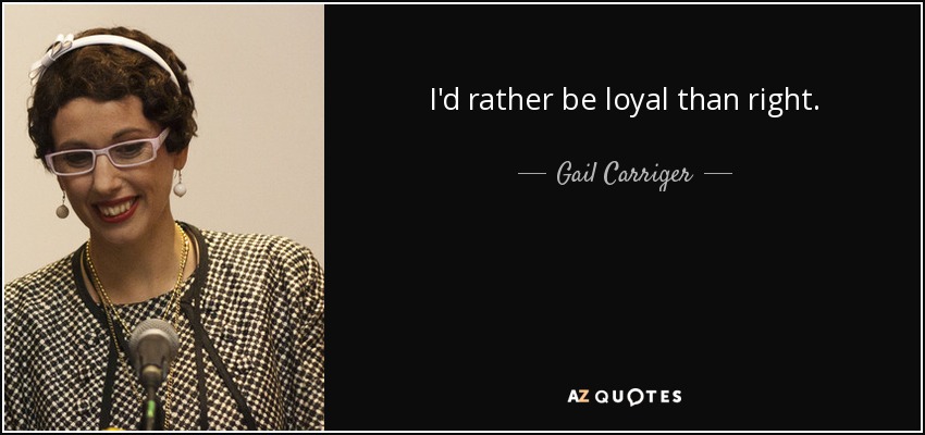 I'd rather be loyal than right. - Gail Carriger