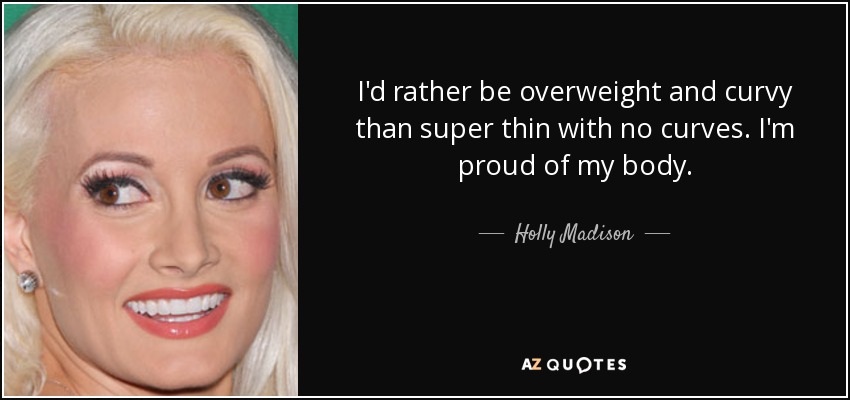 I'd rather be overweight and curvy than super thin with no curves. I'm proud of my body. - Holly Madison