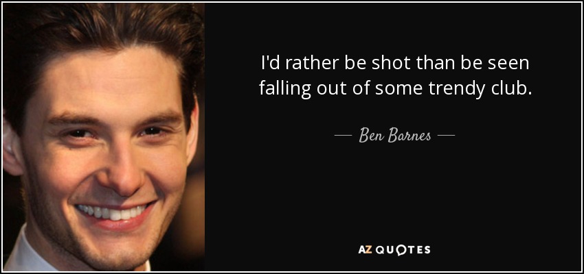 I'd rather be shot than be seen falling out of some trendy club. - Ben Barnes
