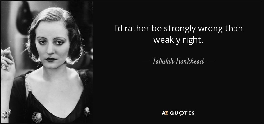 I'd rather be strongly wrong than weakly right. - Tallulah Bankhead