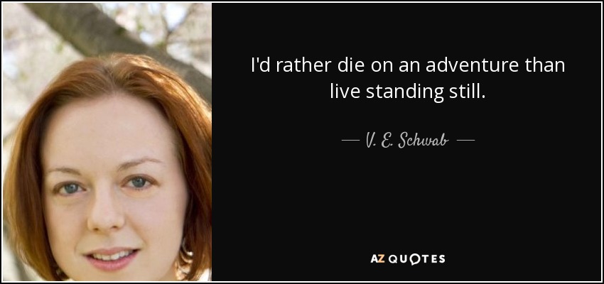 I'd rather die on an adventure than live standing still. - V. E. Schwab
