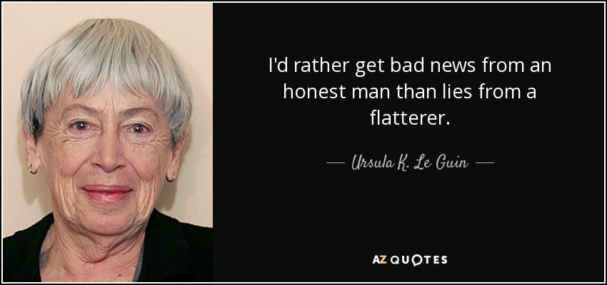 I'd rather get bad news from an honest man than lies from a flatterer. - Ursula K. Le Guin