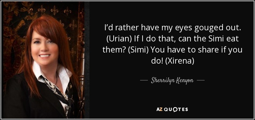 I’d rather have my eyes gouged out. (Urian) If I do that, can the Simi eat them? (Simi) You have to share if you do! (Xirena) - Sherrilyn Kenyon