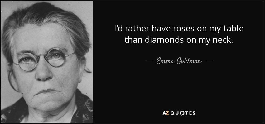 I'd rather have roses on my table than diamonds on my neck. - Emma Goldman