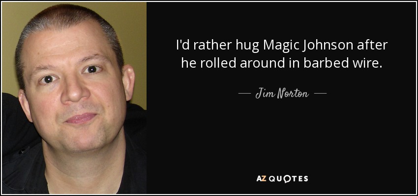 I'd rather hug Magic Johnson after he rolled around in barbed wire. - Jim Norton