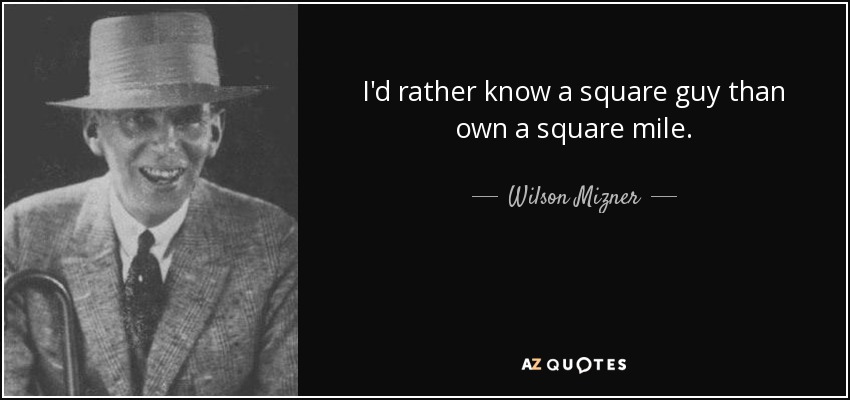 I'd rather know a square guy than own a square mile. - Wilson Mizner