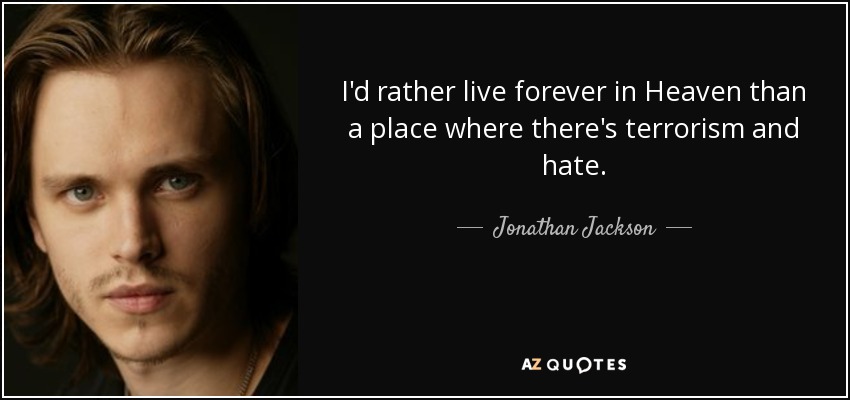 I'd rather live forever in Heaven than a place where there's terrorism and hate. - Jonathan Jackson