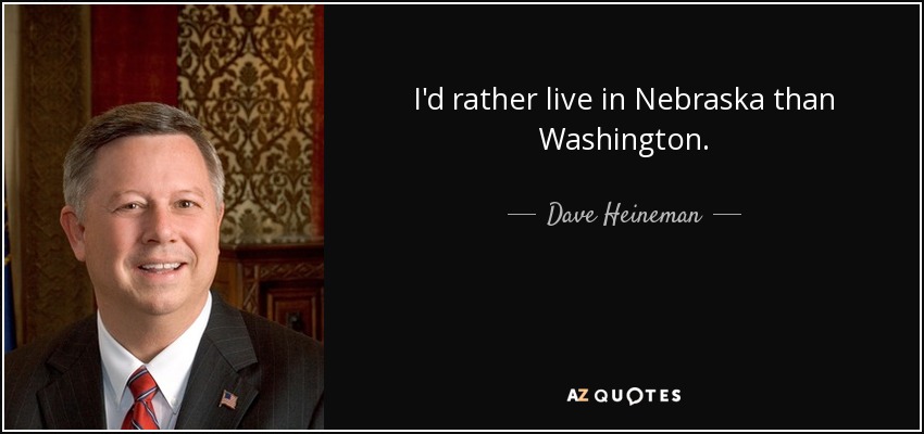 I'd rather live in Nebraska than Washington. - Dave Heineman
