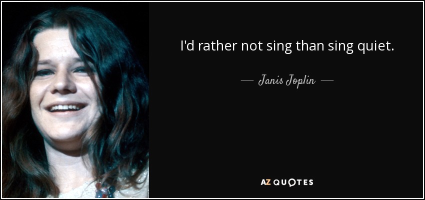 I'd rather not sing than sing quiet. - Janis Joplin