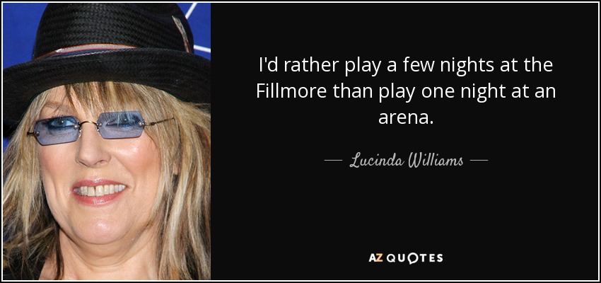 I'd rather play a few nights at the Fillmore than play one night at an arena. - Lucinda Williams