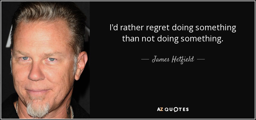 I'd rather regret doing something than not doing something. - James Hetfield