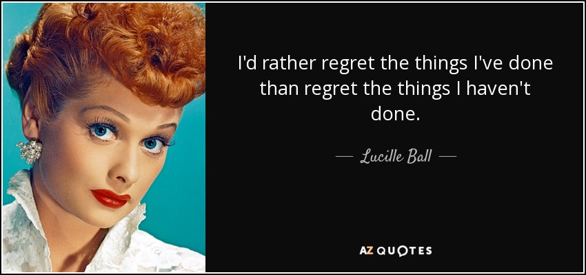 I'd rather regret the things I've done than regret the things I haven't done. - Lucille Ball