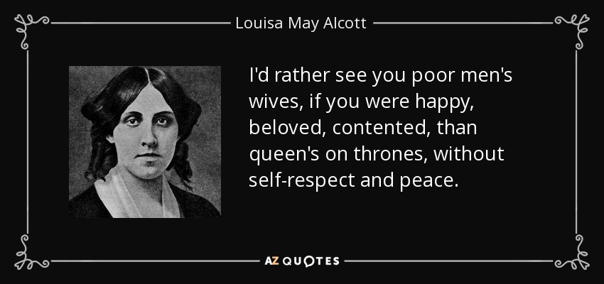 I'd rather see you poor men's wives, if you were happy, beloved, contented, than queen's on thrones, without self-respect and peace. - Louisa May Alcott