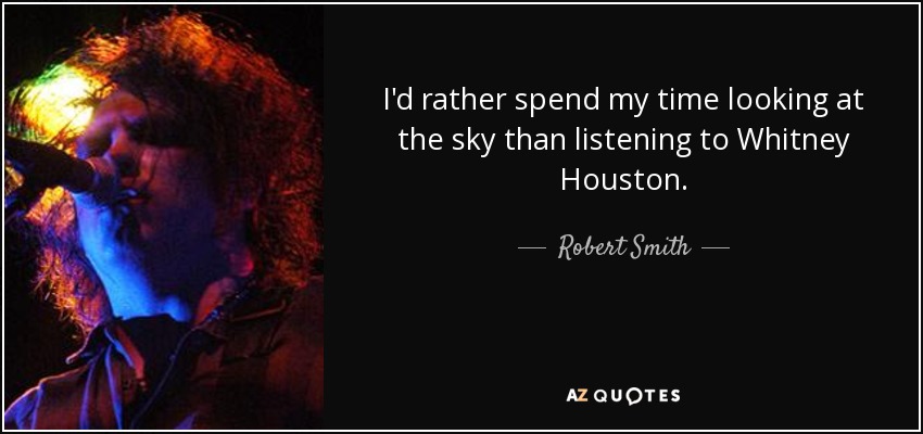 I'd rather spend my time looking at the sky than listening to Whitney Houston. - Robert Smith