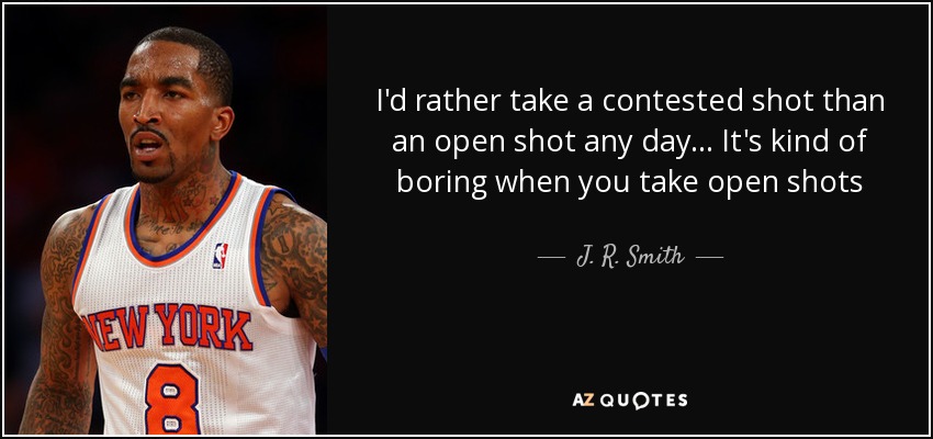 I'd rather take a contested shot than an open shot any day ... It's kind of boring when you take open shots - J. R. Smith