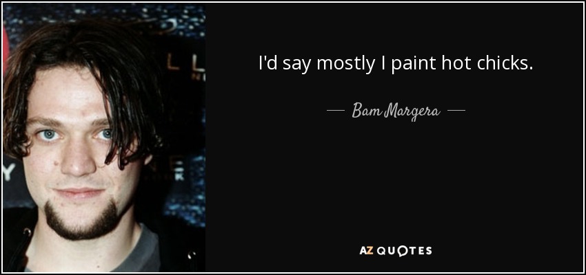 I'd say mostly I paint hot chicks. - Bam Margera