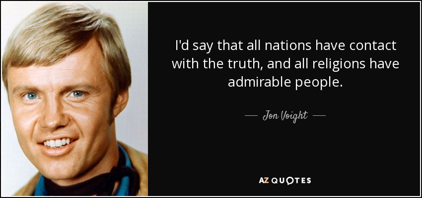 I'd say that all nations have contact with the truth, and all religions have admirable people. - Jon Voight