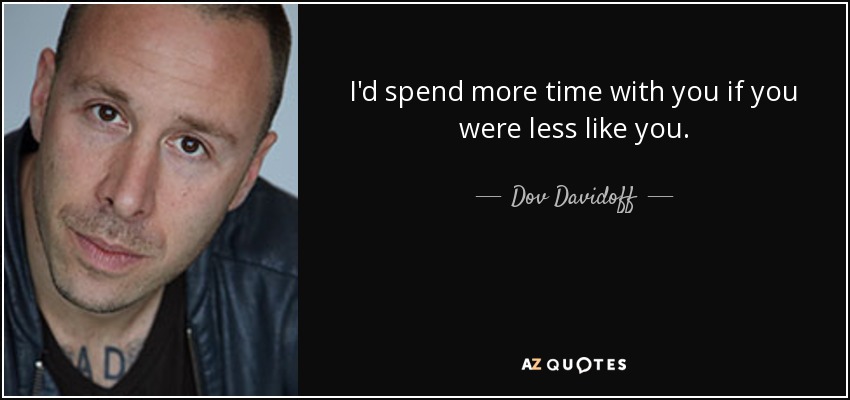 I'd spend more time with you if you were less like you. - Dov Davidoff